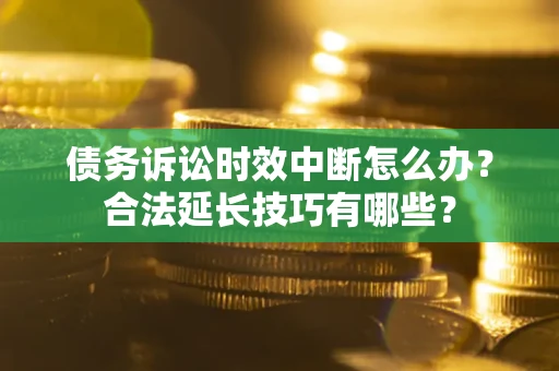 北京债务诉讼时效中断怎么办？合法延长技巧有哪些？