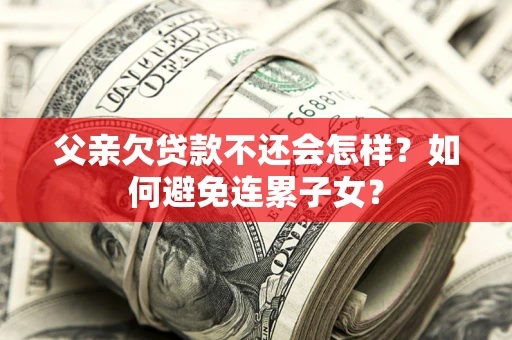 北京父亲欠贷款不还会怎样？如何避免连累子女？