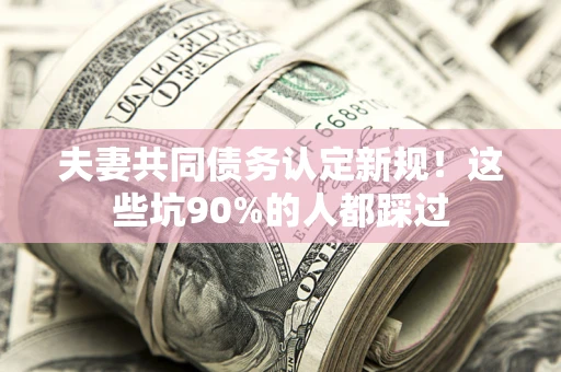 北京夫妻共同债务认定新规！这些坑90%的人都踩过