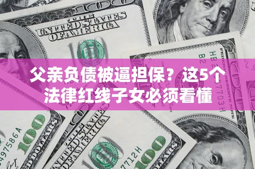 北京父亲负债被逼担保？这5个法律红线子女必须看懂