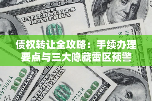 北京债权转让全攻略：手续办理要点与三大隐藏雷区预警
