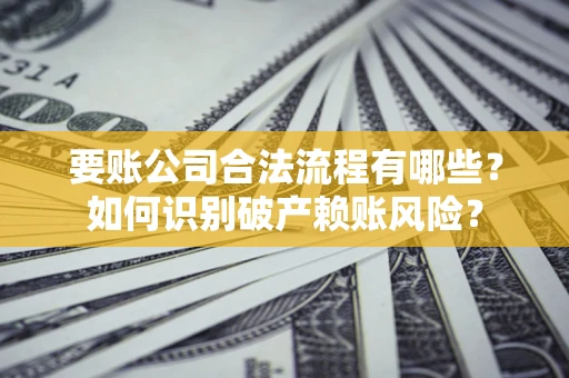 北京要账公司合法流程有哪些？如何识别破产赖账风险？