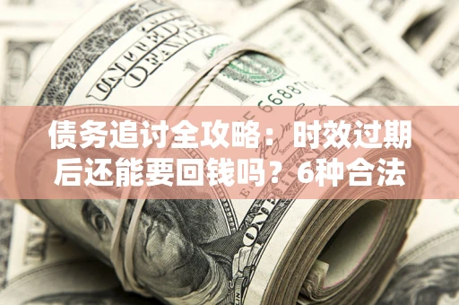 北京债务追讨全攻略：时效过期后还能要回钱吗？6种合法手段助你维权