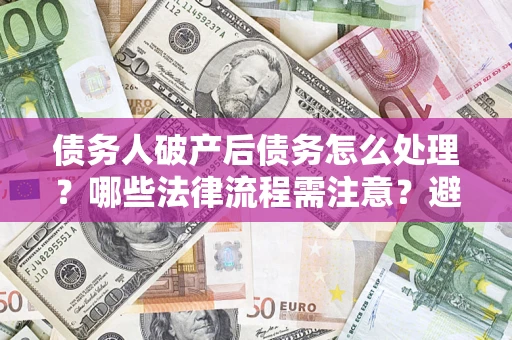 北京债务人破产后债务怎么处理？哪些法律流程需注意？避免踩坑指南