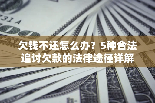 北京欠钱不还怎么办？5种合法追讨欠款的法律途径详解