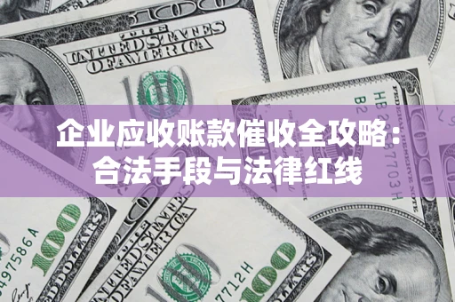 北京企业应收账款催收全攻略：合法手段与法律红线