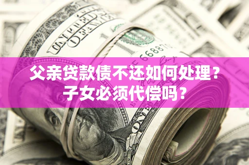 北京父亲贷款债不还如何处理？子女必须代偿吗？