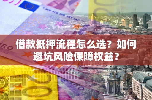 北京借款抵押流程怎么选？如何避坑风险保障权益？