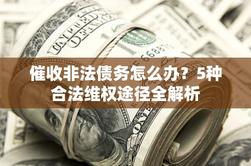 北京催收非法债务怎么办？5种合法维权途径全解析