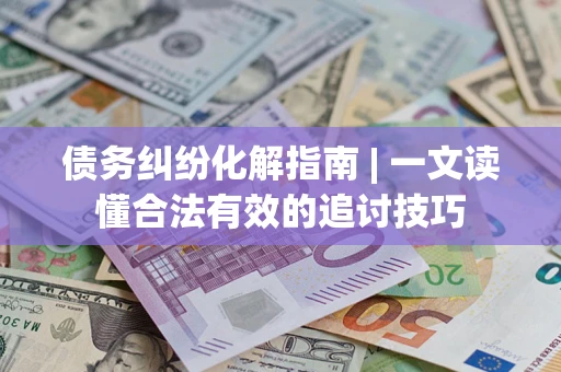 北京债务纠纷化解指南 | 一文读懂合法有效的追讨技巧