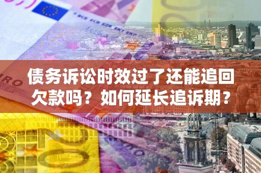 北京债务诉讼时效过了还能追回欠款吗？如何延长追诉期？