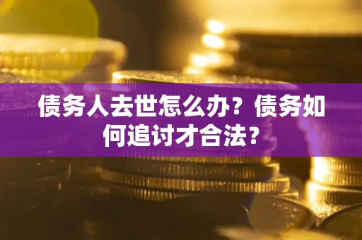 北京债务人去世怎么办？债务如何追讨才合法？