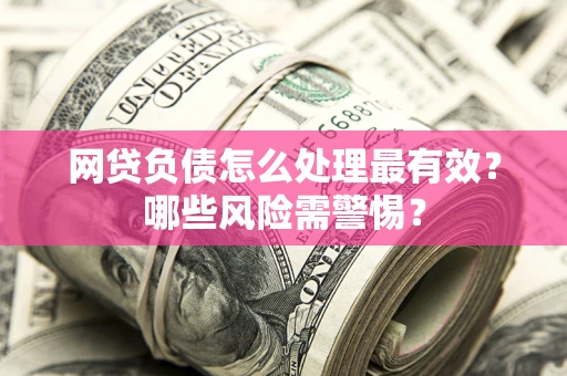 北京网贷负债怎么处理最有效？哪些风险需警惕？