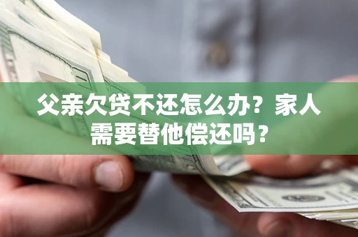 北京父亲欠贷不还怎么办？家人需要替他偿还吗？