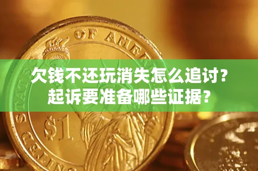 北京欠钱不还玩消失怎么追讨？起诉要准备哪些证据？