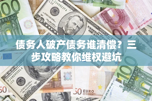 北京债务人破产债务谁清偿？三步攻略教你维权避坑