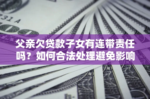 北京父亲欠贷款子女有连带责任吗？如何合法处理避免影响？