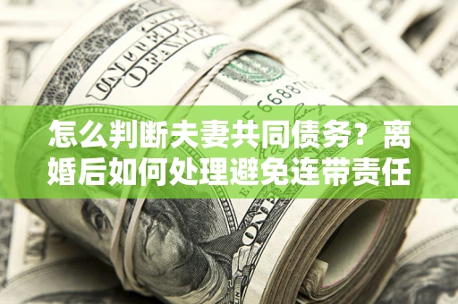 北京怎么判断夫妻共同债务？离婚后如何处理避免连带责任？