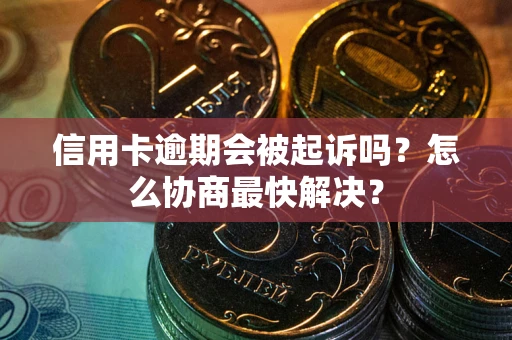 北京信用卡逾期会被起诉吗？怎么协商最快解决？
