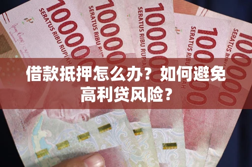 北京借款抵押怎么办？如何避免高利贷风险？