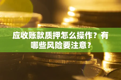 北京应收账款质押怎么操作？有哪些风险要注意？